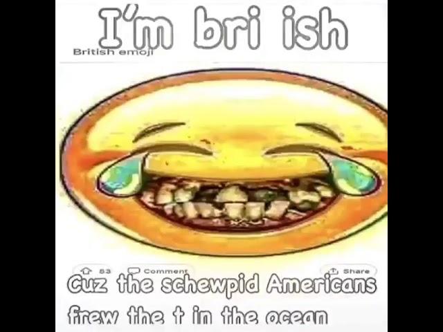 I'm british cause the stupid Americans threw the tea in the ocean
