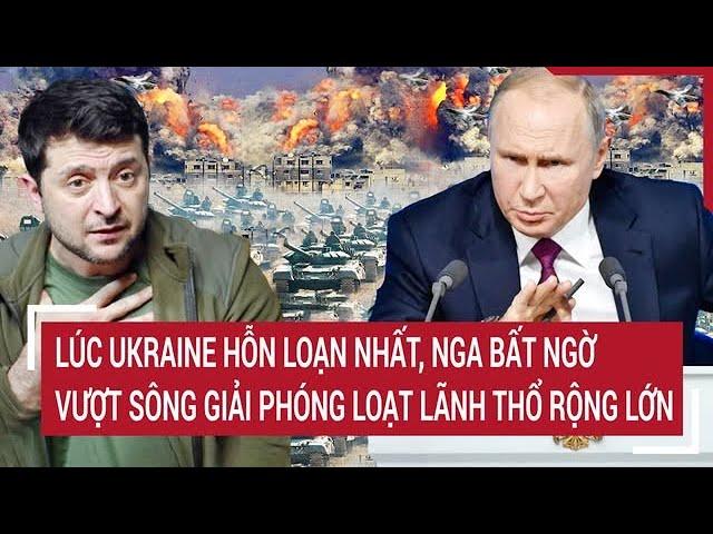 Bản tin Thế giới: Lúc Ukraine hỗn loạn nhất, Nga bất ngờ vượt sông giải phóng loạt lãnh thổ