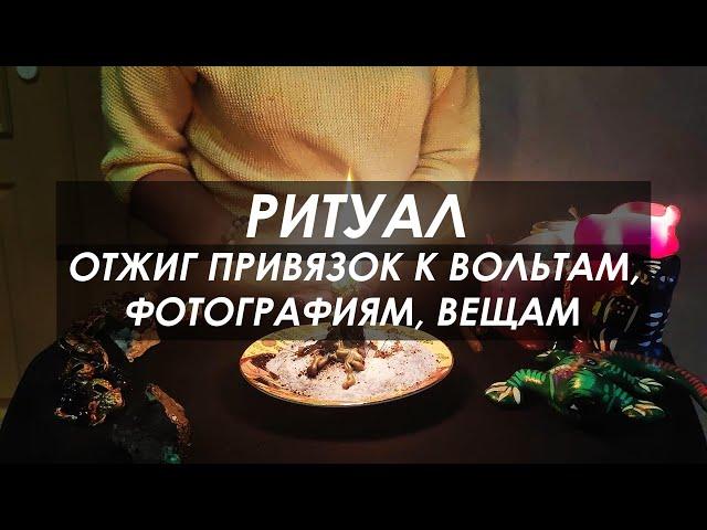 РИТУАЛ: ОТЖИГ привязок к ВОЛЬТАМ, фотографиям, вещам, биоматериалам