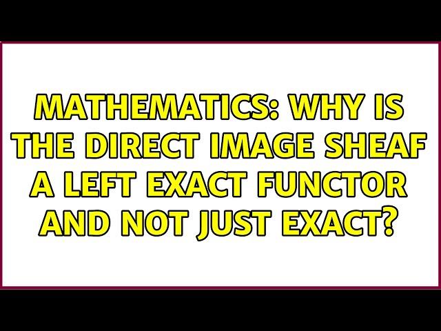 Mathematics: Why is the direct image sheaf a left exact functor and not just exact?