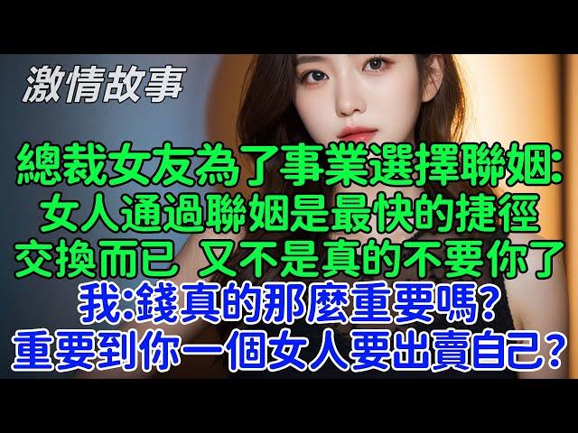 我默默出國，再見面時她哭紅了眼！總裁女友為了事業選擇聯姻：女人通過聯姻是最快的捷徑，一場利益的交換而已 又不是真的不要你了。我：錢真的那麼重要嗎？重要到你一個女人要出賣自己？