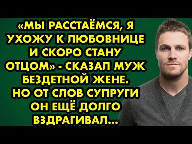 "Мы расстаёмся, я ухожу к любовнице и скоро стану отцом" - сказал муж бездетной жене. Но от её слов