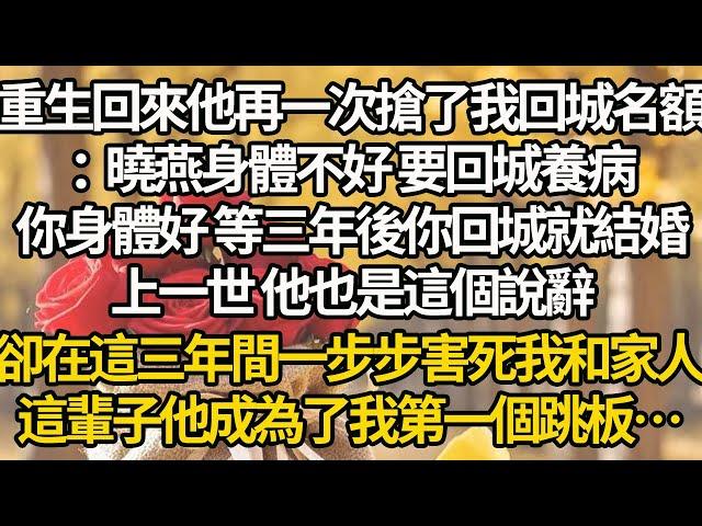 【完结】重生回來他再一次搶了我回城名額：曉燕身體不好 要回城養病，你身體好 等三年後你回城就結婚，上一世 他也是這個說辭，卻在這三年間一步步害死我和家人，這輩子他成為了我第一個跳板…