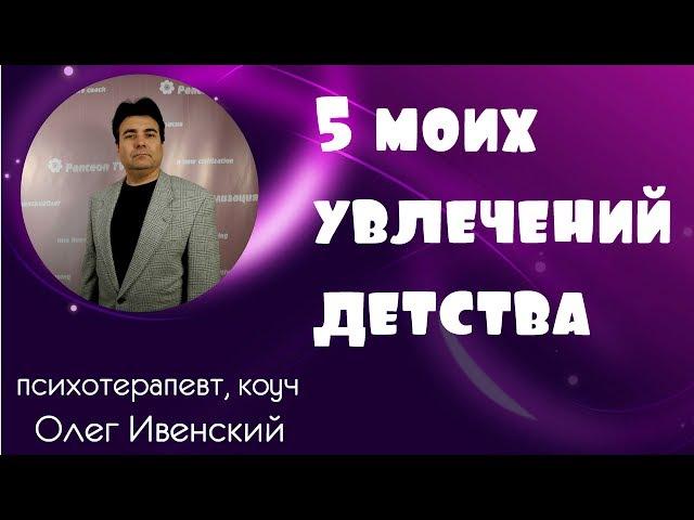 5 увлечений из детства, повлиявших на мою жизнь! Психотерапевт и коуч Олег Ивенский.