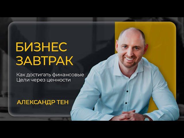 Бизнес-завтрак | Александр Тен «Как достигать финансовые Цели через ценности ?»