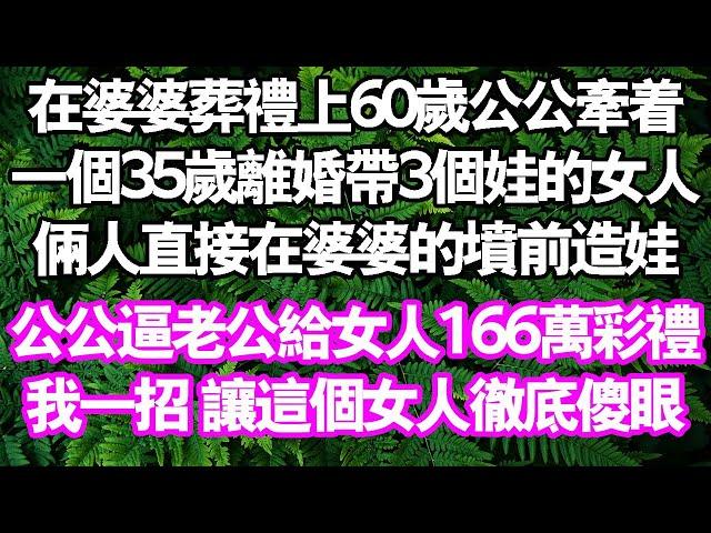 在婆婆葬禮上。 60歲公公牽著一個35歲離婚帶3個娃的女人，直接在婆婆的墳前做成娃。女人要166萬禮。公公卻逼老公拿錢。我一招讓這個女人徹底傻眼#中老年頻道 #故事 #家庭