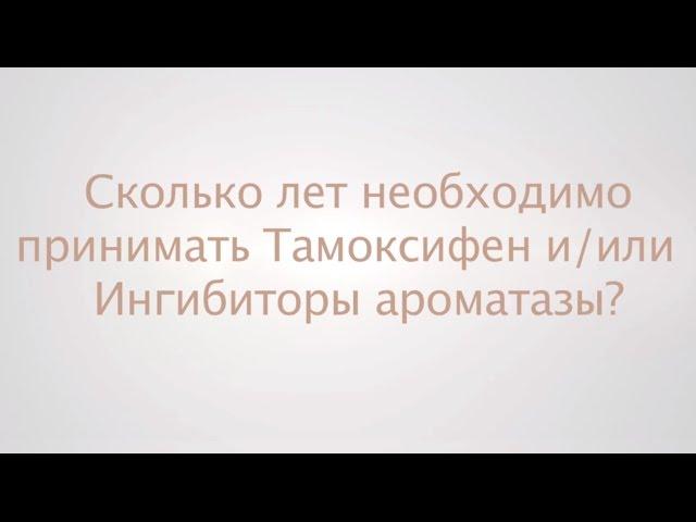 Сколько лет необходимо принимать Тамоксифен и/или Ингибиторы ароматазы?