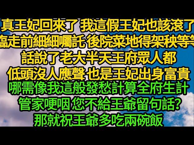 真王妃回來了 我這假王妃也該滾了，臨走前細細囑託 後院菜地得架秧等等，話說了老大半天王府眾人都低頭沒人應聲，也是王妃出身富貴 哪需像我這般發愁全府生計，管家哽咽 您不給王爺留句話？那就祝王爺多吃兩碗飯