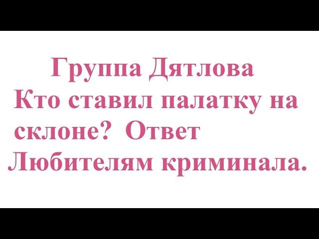 Группа Дятлова. Кто ставил палатку на склоне? Ответ Любителям криминала.