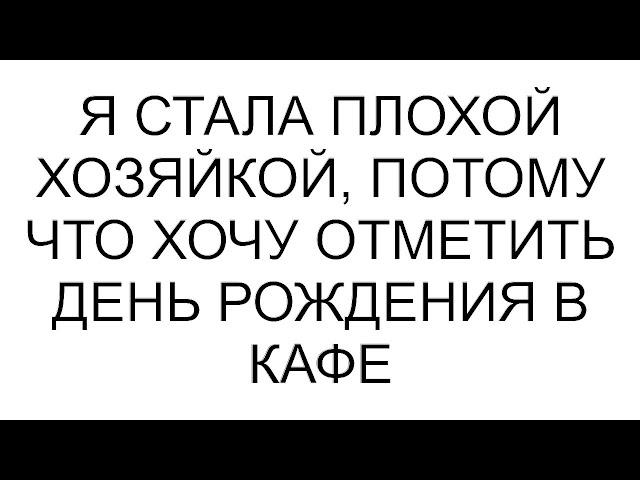 Я стала плохой хозяйкой, потому что хочу отметить день рождения в кафе