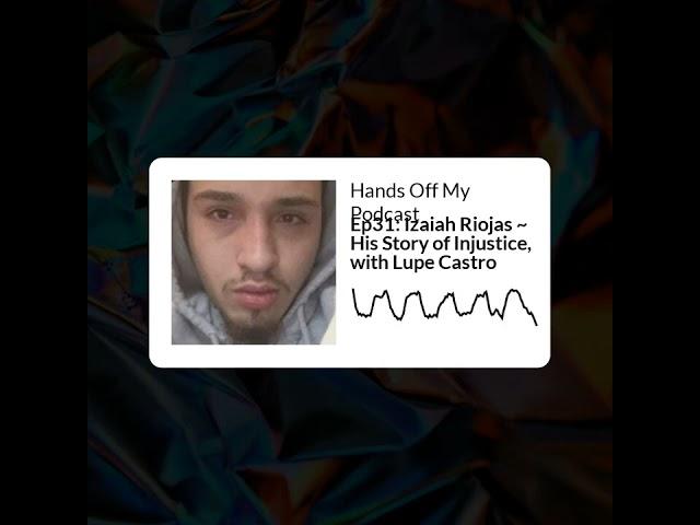 Hands Off My Podcast - Ep31: Izaiah Riojas ~ His Story of Injustice, with Lupe Castro