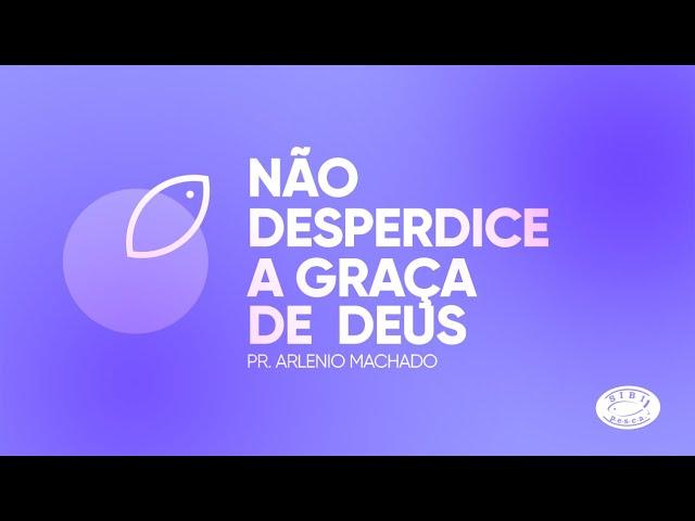 NÃO DESPERDICE A GRAÇA DE DEUS | Pr. Arlenio Machado