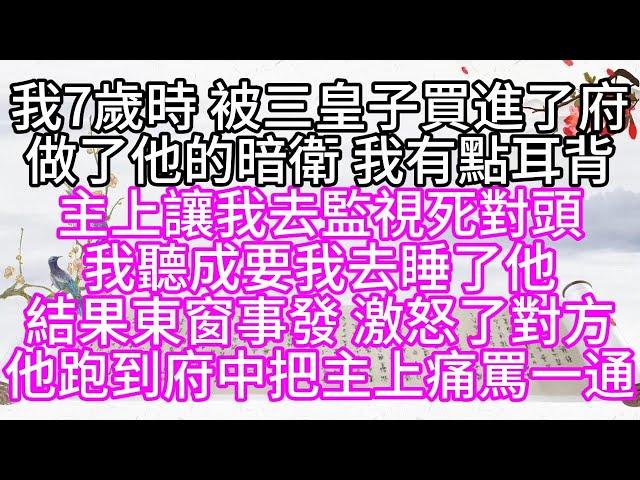 我7歲時，被三皇子買進了府，做了他的暗衛，我有點耳背，主上讓我去監視死對頭，我聽成要我去睡了他，結果東窗事發，激怒了對方，他跑到府中把主上痛罵一通【幸福人生】#為人處世#生活經驗#情感故事