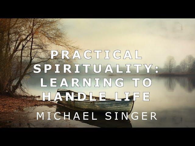 Michael Singer - Practical Spirituality - Learning to Handle Life