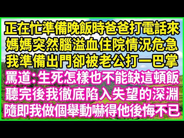 正在忙準備晚飯時爸爸打電話來，媽媽突然腦溢血住院情況危急，我準備出門卻被老公打一巴掌，罵道：生死怎樣也不能缺這頓飯！聽完後我徹底陷入失望的深淵，隨即我做個舉動嚇得他後悔不已！#情感故事 #花開富貴