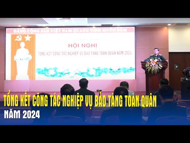 Tổng kết công tác nghiệp vụ Bảo tàng toàn quân năm 2024