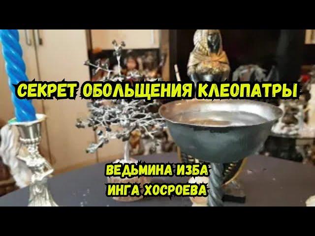 СЕКРЕТ ОБОЛЬЩЕНИЯ КЛЕОПАТРЫ... ДЛЯ ВСЕХ... ВЕДЬМИНА ИЗБА ИНГА ХОСРОЕВА