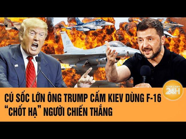 Toàn cảnh Thế giới: Cú sốc lớn ông Trump cấm Kiev dùng F-16, “chốt hạ” người chiến thắng