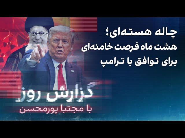 گزارش روز با مجتبا پورمحسن: چاله هسته‌ای؛ هشت ماه فرصت خامنه‌ای برای توافق با ترامپ