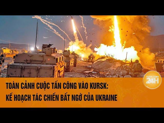 Toàn cảnh cuộc tấn công vào Kursk: Kế hoạch tác chiến bất ngờ của Ukraine