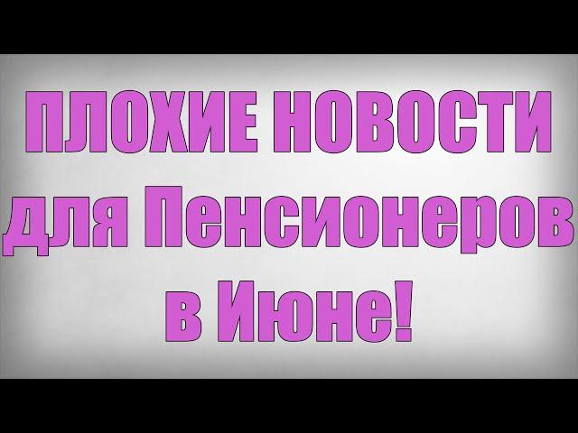 ПЛОХИЕ НОВОСТИ для Пенсионеров в ИЮНЕ