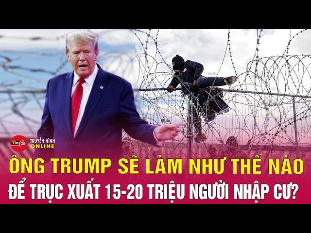 Tin quốc tế mới nhất 20/11: Ông Trump sẽ trục xuất hàng triệu người nhập cư trái phép thế nào?