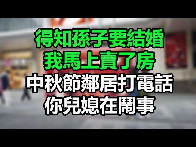 【完結加長】得知孫子要結婚，我馬上賣了房，中秋節鄰居打電話：你兒媳在鬧事！#孝顺#儿女#讀書#養生#佛#房产#晚年哲理#中老年心語#淺談人生#民間故事#養老#真實故事#兒女的故事#小嫺說故事#遗产#钱