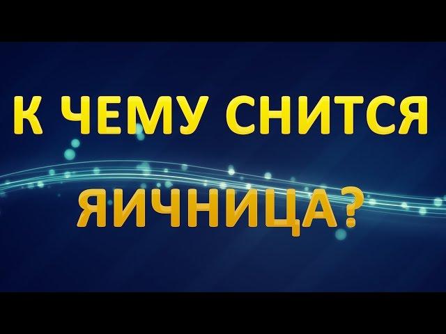 ТОЛКОВАНИЕ СНОВИДЕНИЙ - Что значит сон про ЯИЧНИЦУ?