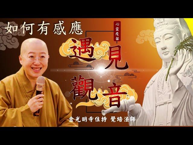 遇見觀音–如何有感應，覺培法師開示，如何遇見觀世音? 新年新春金光明寺住持開示，菩薩在因地的修行法門是什麼? 如何遇見觀音菩薩? 覺培法師教您如何與菩薩接上線，生命以甚麼為依靠?