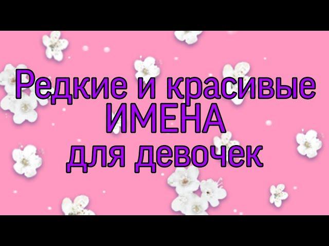 САМЫЕ РЕДКИЕ И КРАСИВЫЕ женские имена  2 ЧАСТЬ