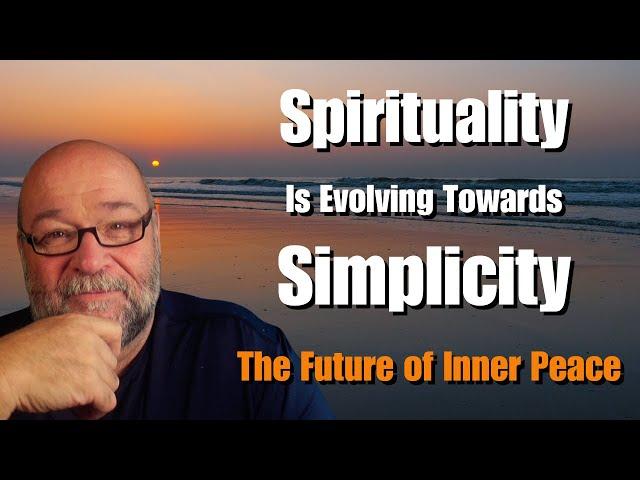 Why Spirituality Is Evolving Towards Simplicity – The Future of YOUR Inner Peace