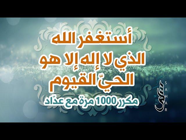 الذكر "أستغفر الله الذي لا إله إلا هو الحي القيوم" | مكرر 1000 مرة مع عداد