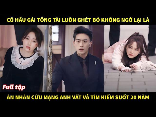 Cô hầu gái Tổng Tài luôn ghét bỏ không ngờ lại là ân nhân cứu mạng anh vất vả tìm kiếm suốt 20 năm