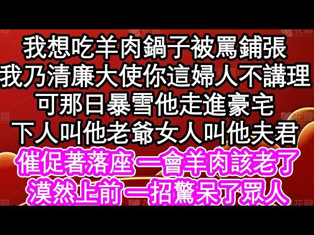 我想吃羊肉鍋子被罵鋪張，我乃清廉大使你這婦人好不講理，可那日暴雪他走進豪宅，下人叫他老爺女人叫他夫君，催促著落座 一會羊肉該老了，漠然上前 一招驚呆了眾人| #為人處世#生活經驗#情感故事#養老#退休