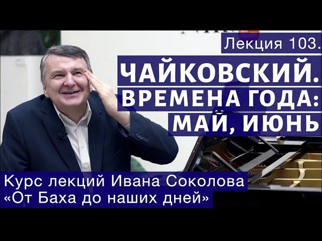 Лекция 103. П.И. Чайковский "Времена года".  Май, Июнь. | Композитор Иван Соколов о музыке.