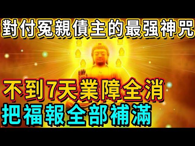 [ 對付冤親債主的最强神咒 ]  不到7天業障全消！把福報全部補滿！