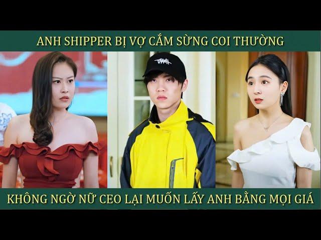 Anh Shipper bị vợ cắm sừng coi thường, không ngờ nữ CEO xinh đẹp lại muốn lấy anh bằng mọi giá