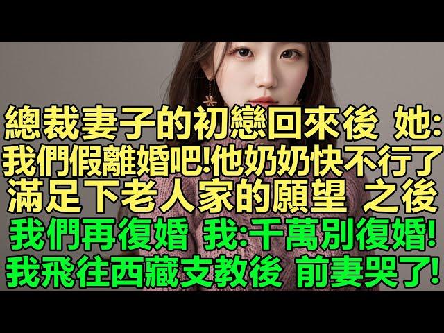 總裁妻子的初戀回來後她：我們先假離婚吧！他奶奶快不行了，我先跟他滿足下老人家的願望，之後我們再復婚！我立刻同意離婚心想：千萬別復婚！我默默飛往西藏支教後，前妻哭了！