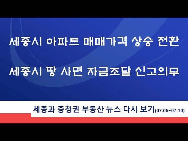 세종시 아파트 매매가격 상승 전환, 세종시 땅 사면 자금조달 신고의무, 세종과 충청권 부동산 뉴스 다시 보기, 세종과 충청권 부동산 뉴스 다시 보기(2021.07.05~7.10)