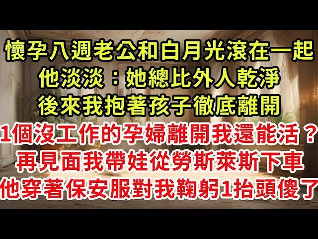 懷孕八週老公和白月光滾在一起「我反正要找人，她總比外人乾淨」後來我抱著孩子徹底離開「1個沒工作的孕婦離開我還能活？」再見面我帶娃從勞斯萊斯下車，他穿著保安服對我鞠躬一抬頭傻了#復仇 #逆襲 #爽文