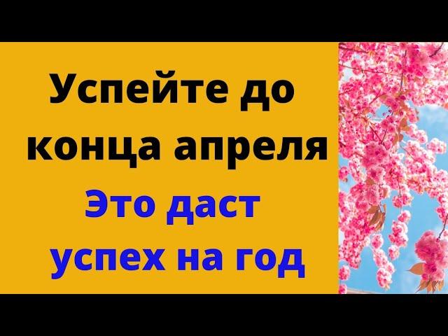 Обязательно успейте сделать до конца апреля. Успех обеспечен на целый год.