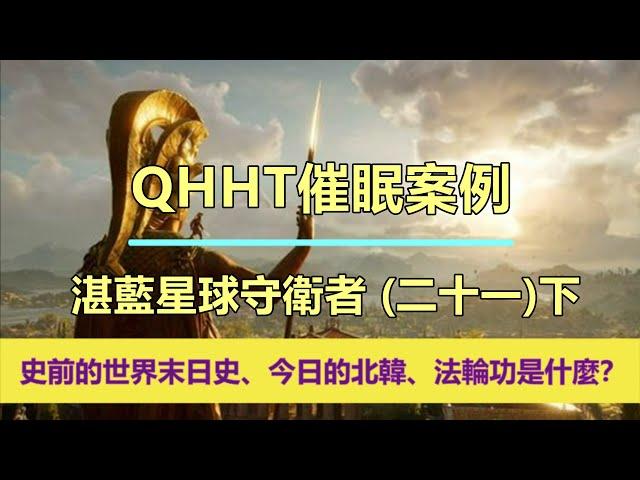 【QHHT催眠案例】湛藍星球守衛者（二十一）下；「史前的世界末日史、今日的北韓、法輪功是什麼？」