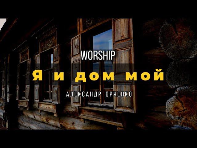 Я и дом мой | Worship |Александр Юрченко | текст