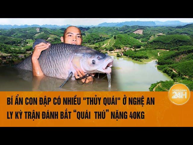 Bí ẩn con đập có nhiều "thủy quái" ở Nghệ An, ly kỳ trận đánh bắt “quái  thú” nặng 40kg