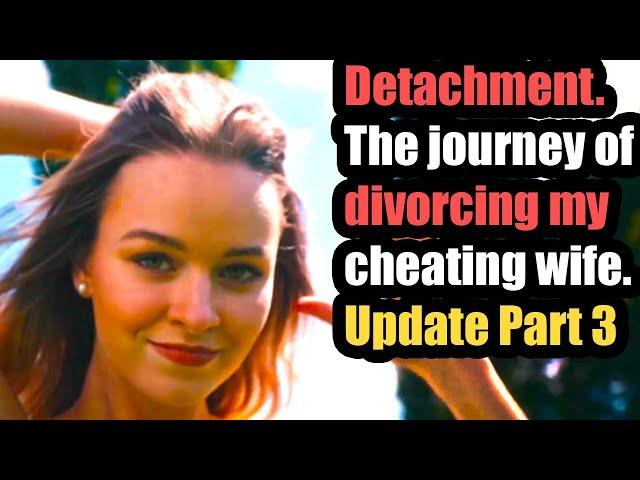 Detachment. The journey of divorcing my cheating wife. Update Part 3