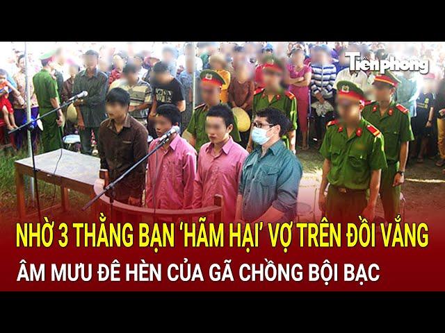 Nhờ 3 thằng bạn ‘hãm hại’ vợ trên đồi vắng, lật tẩy âm mưu đê hèn của gã chồng bội bạc | Hồ Sơ Vụ Án