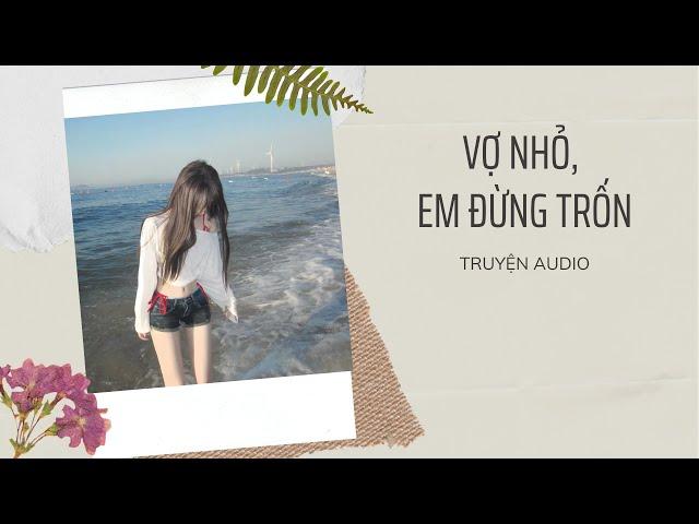 [ TRUYỆN AUDIO ] : VỢ NHỎ, EM ĐỪNG TRỐN - FULL || H TRUYỆN SẮC