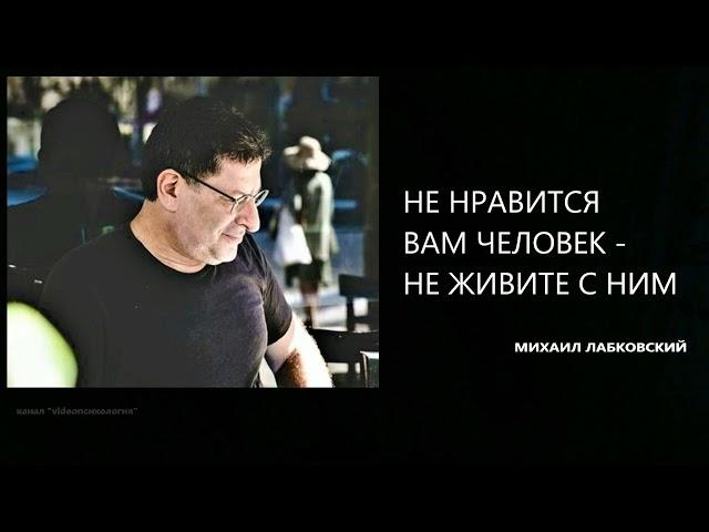 НЕ НРАВИТСЯ ВАМ ЧЕЛОВЕК - НЕ ЖИВИТЕ С НИМ Михаил Лабковский