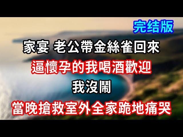 完結版！家宴 老公帶金絲雀回來，逼懷孕的我喝酒歡迎，我沒鬧，當晚搶救室外全家跪地痛哭#小說#情感故事