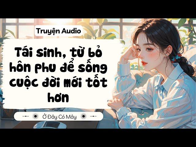 [ Truyện Audio ] Tái sinh, từ bỏ hôn phu để sống cuộc đời mới tốt hơn | Ở Đây Có Mây